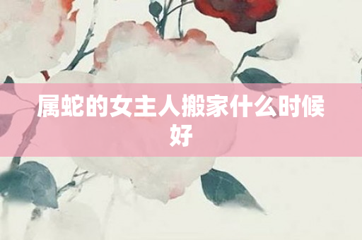 属蛇的女主人搬家什么时候好