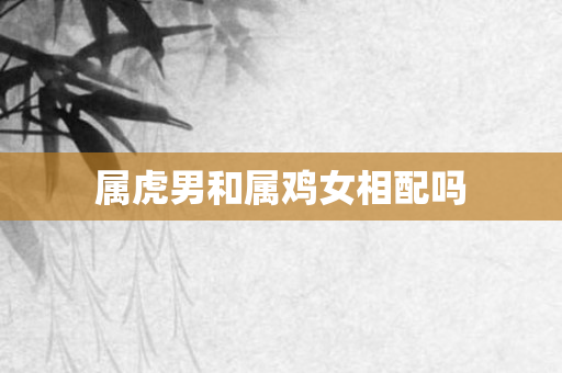 属虎男和属鸡女相配吗
