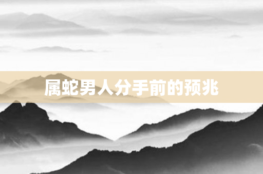 属蛇男人分手前的预兆