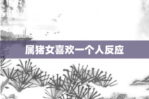 属猪女喜欢一个人反应