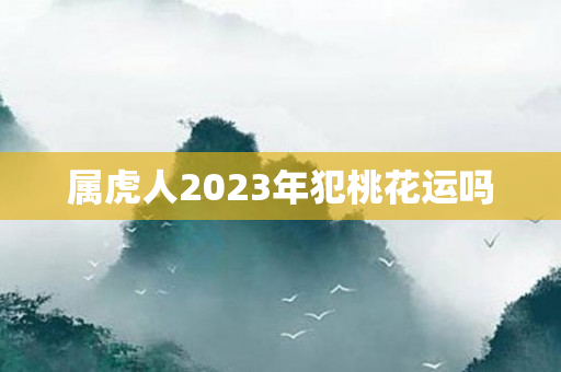 属虎人2023年犯桃花运吗