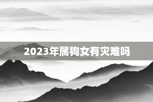 2023年属狗女有灾难吗