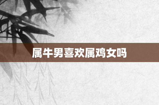 属牛男喜欢属鸡女吗