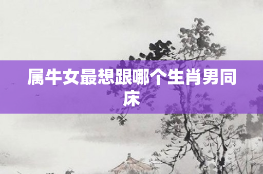 属牛女最想跟哪个生肖男同床