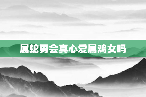 属蛇男会真心爱属鸡女吗