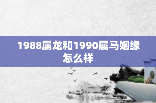 1988属龙和1990属马姻缘怎么样