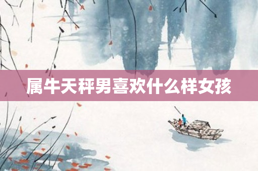 属牛天秤男喜欢什么样女孩
