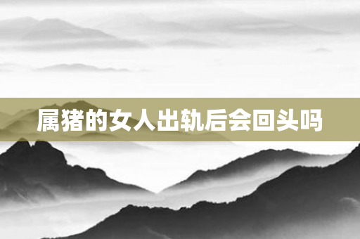 属猪的女人出轨后会回头吗