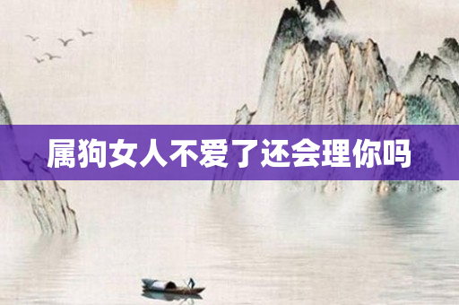 属狗女人不爱了还会理你吗