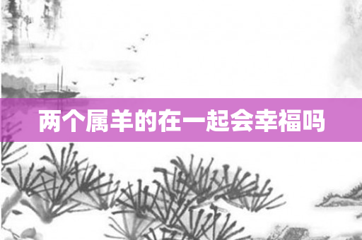 两个属羊的在一起会幸福吗