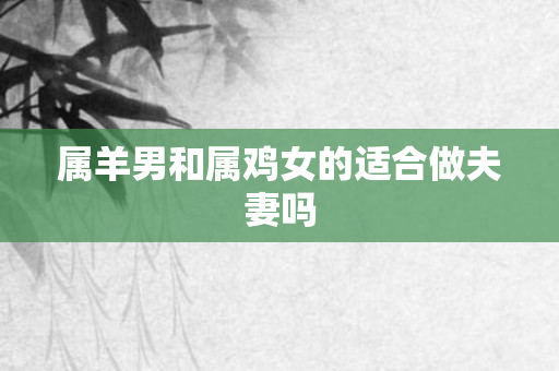 属羊男和属鸡女的适合做夫妻吗