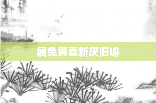 属兔男喜新厌旧嘛