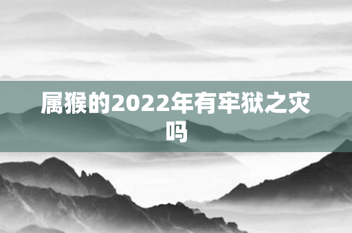属猴的2022年有牢狱之灾吗