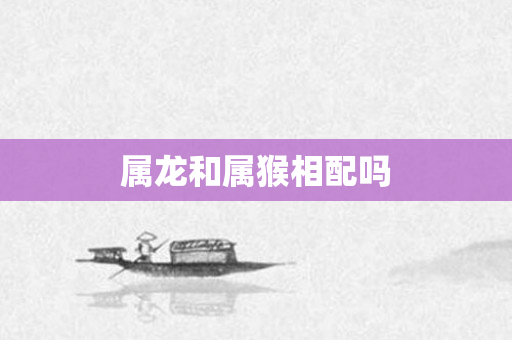 属龙和属猴相配吗