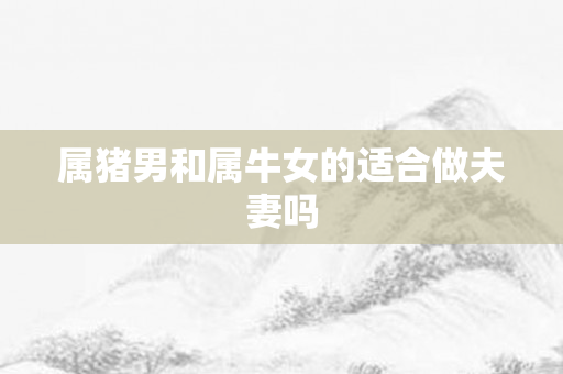 属猪男和属牛女的适合做夫妻吗