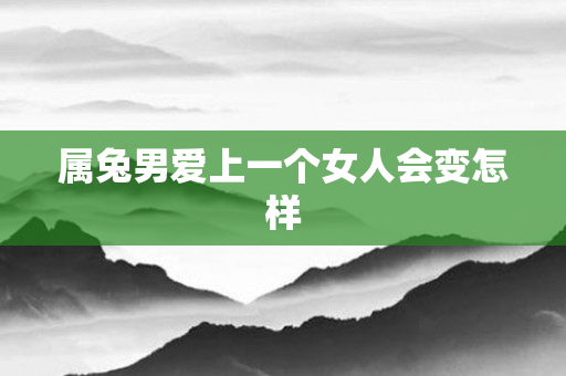 属兔男爱上一个女人会变怎样