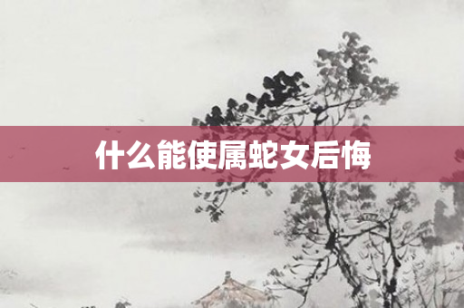 什么能使属蛇女后悔