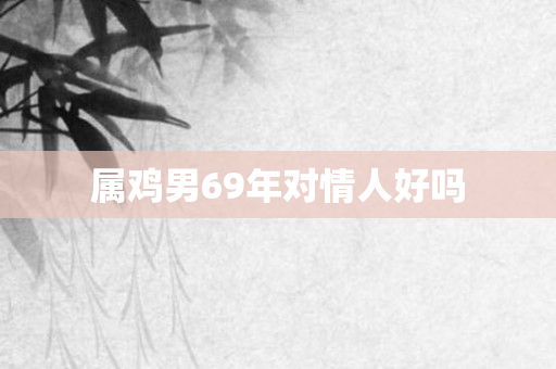 属鸡男69年对情人好吗
