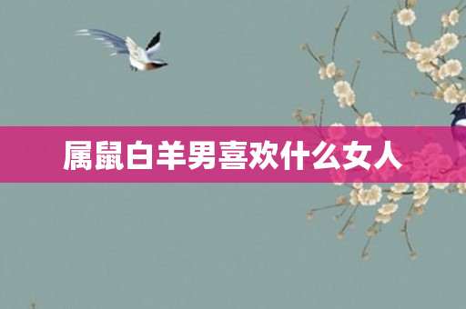 属鼠白羊男喜欢什么女人