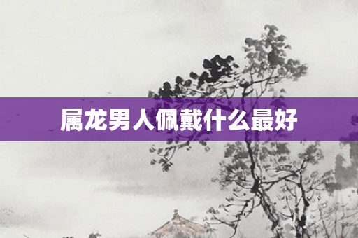 属龙男人佩戴什么更好