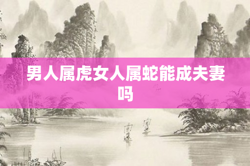 男人属虎女人属蛇能成夫妻吗