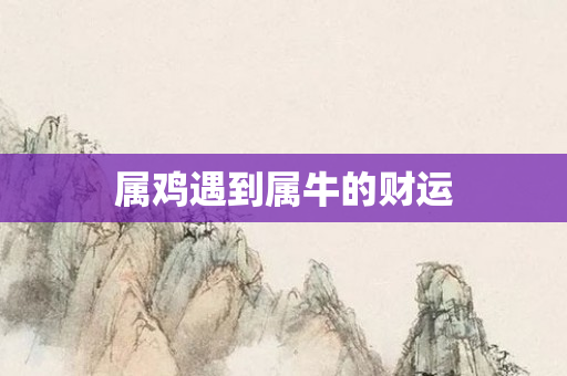 属鸡遇到属牛的财运