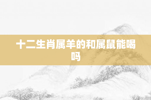 十二生肖属羊的和属鼠能喝吗