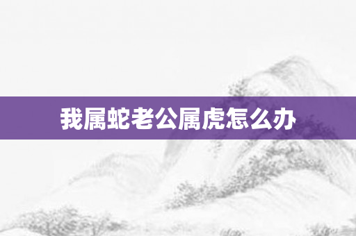 我属蛇老公属虎怎么办
