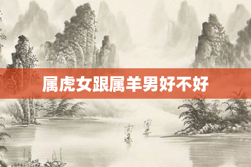 属虎女跟属羊男好不好