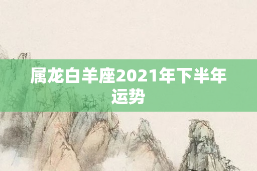 属龙白羊座2021年下半年运势