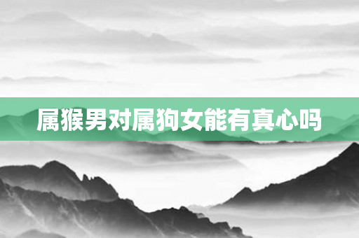 属猴男对属狗女能有真心吗