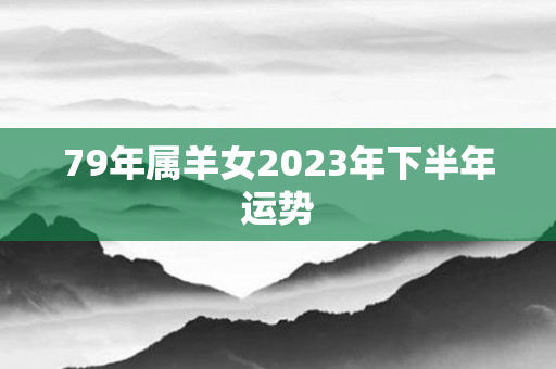 79年属羊女2023年下半年运势