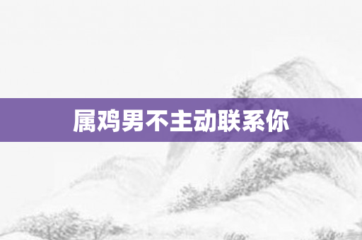 属鸡男不主动联系你