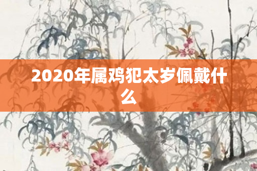 2020年属鸡犯太岁佩戴什么
