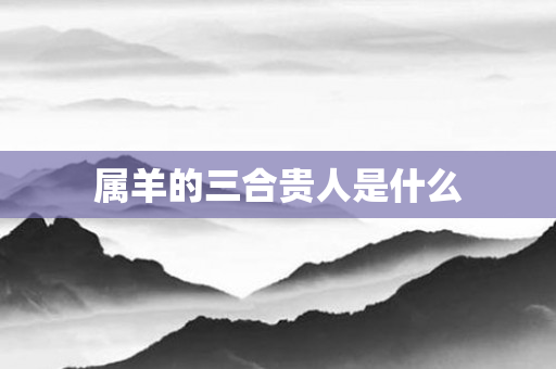 属羊的三合贵人是什么