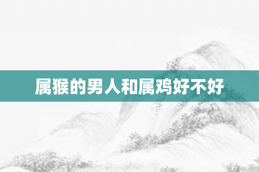 属猴的男人和属鸡好不好
