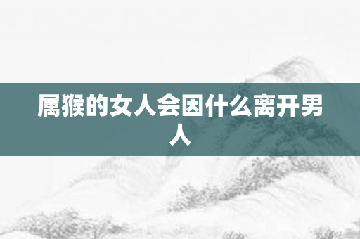 属猴的女人会因什么离开男人