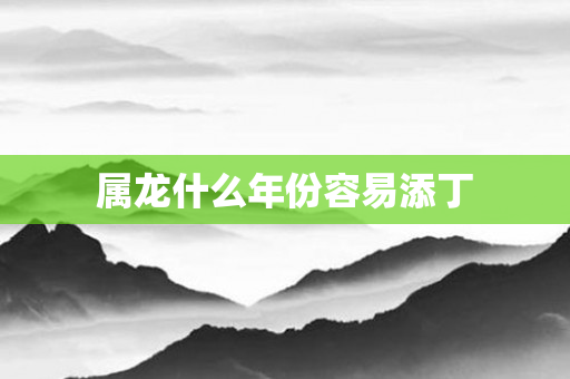 属龙什么年份容易添丁