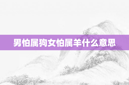男怕属狗女怕属羊什么意思