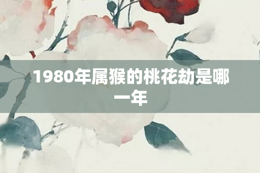 1980年属猴的桃花劫是哪一年