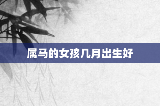 属马的女孩几月出生好