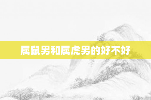 属鼠男和属虎男的好不好