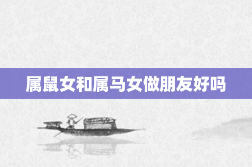 属鼠女和属马女做朋友好吗
