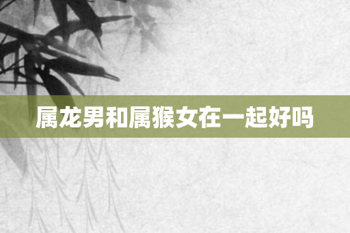 属龙男和属猴女在一起好吗
