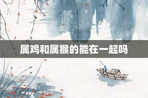 属鸡和属猴的能在一起吗