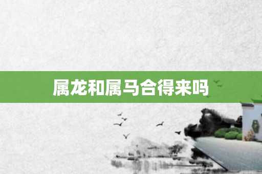 属龙和属马合得来吗