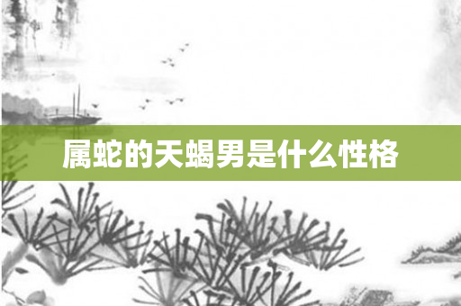 属蛇的天蝎男是什么性格