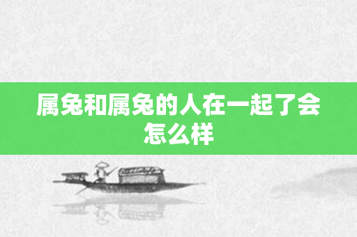 属兔和属兔的人在一起了会怎么样