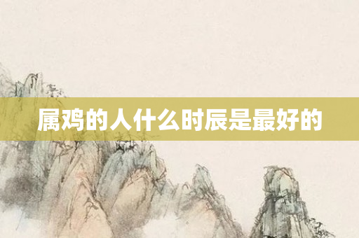 属鸡的人什么时辰是更好的