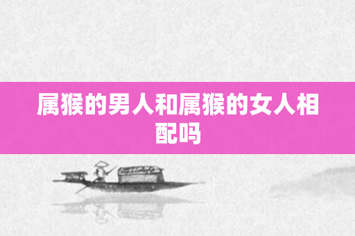 属猴的男人和属猴的女人相配吗